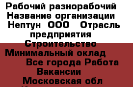 Рабочий-разнорабочий › Название организации ­ Нептун, ООО › Отрасль предприятия ­ Строительство › Минимальный оклад ­ 30 000 - Все города Работа » Вакансии   . Московская обл.,Красноармейск г.